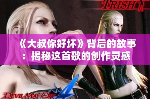 《大叔你好壞》背后的故事：揭秘這首歌的創(chuàng)作靈感