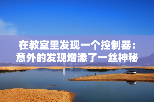 在教室里發(fā)現(xiàn)一個(gè)控制器：意外的發(fā)現(xiàn)增添了一絲神秘