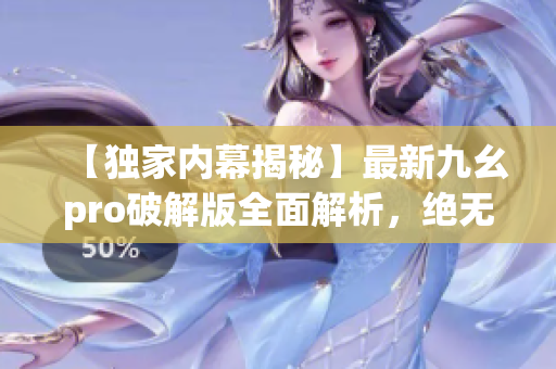 【獨(dú)家內(nèi)幕揭秘】最新九幺pro破解版全面解析，絕無虛假！