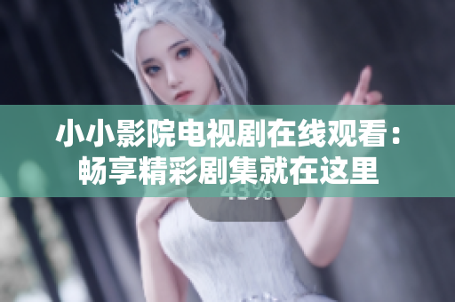 小小影院電視劇在線觀看：暢享精彩劇集就在這里