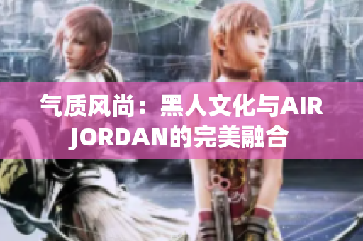 氣質(zhì)風(fēng)尚：黑人文化與AIRJORDAN的完美融合