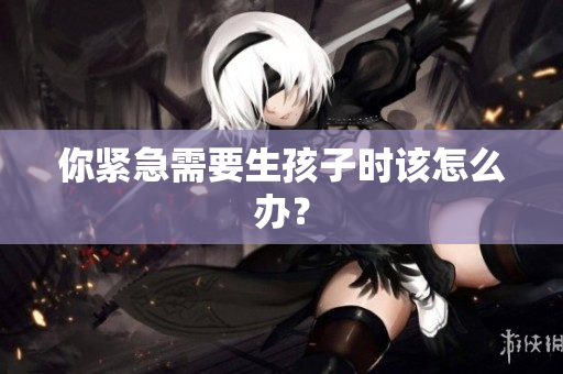 你緊急需要生孩子時(shí)該怎么辦？