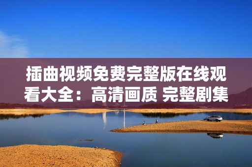 插曲視頻免費(fèi)完整版在線觀看大全：高清畫質(zhì) 完整劇集 一鍵播放 