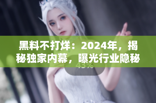 黑料不打烊：2024年，揭秘獨(dú)家內(nèi)幕，曝光行業(yè)隱秘真相