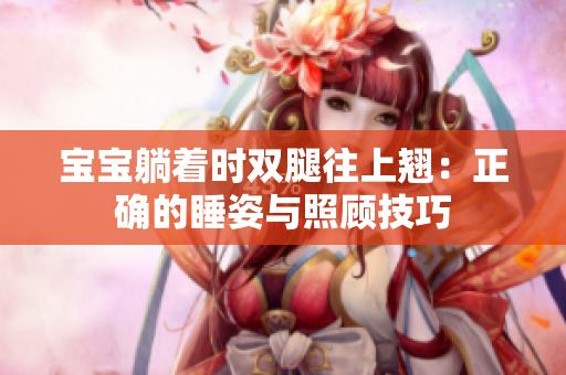 寶寶躺著時(shí)雙腿往上翹：正確的睡姿與照顧技巧