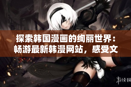 探索韓國(guó)漫畫(huà)的絢麗世界：暢游最新韓漫網(wǎng)站，感受文化魅力