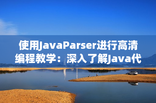 使用JavaParser進(jìn)行高清編程教學(xué)：深入了解Java代碼解析與應(yīng)用