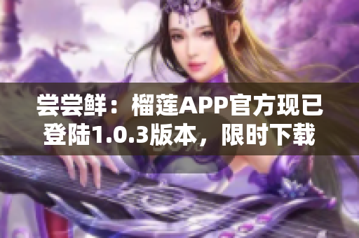 嘗嘗鮮：榴蓮APP官方現(xiàn)已登陸1.0.3版本，限時(shí)下載等你來(lái)！