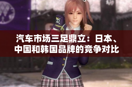 汽車(chē)市場(chǎng)三足鼎立：日本、中國(guó)和韓國(guó)品牌的競(jìng)爭(zhēng)對(duì)比