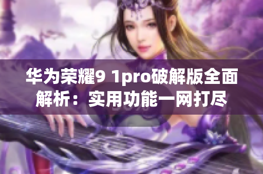 華為榮耀9 1pro破解版全面解析：實(shí)用功能一網(wǎng)打盡