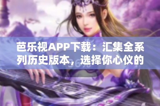 芭樂(lè)視APP下載：匯集全系列歷史版本，選擇你心儀的獨(dú)特體驗(yàn)