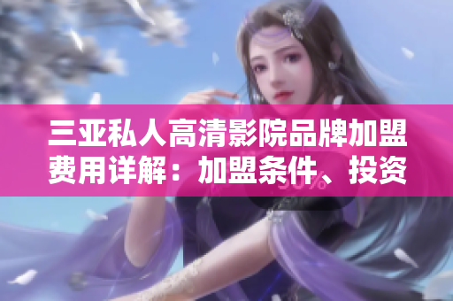 三亞私人高清影院品牌加盟費(fèi)用詳解：加盟條件、投資預(yù)算、盈利分析