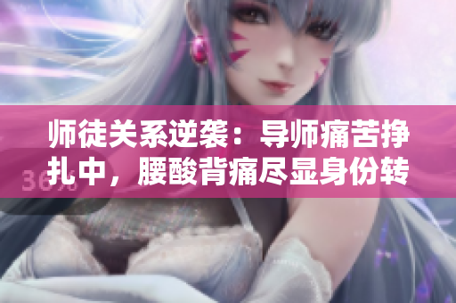 師徒關(guān)系逆襲：導(dǎo)師痛苦掙扎中，腰酸背痛盡顯身份轉(zhuǎn)變。