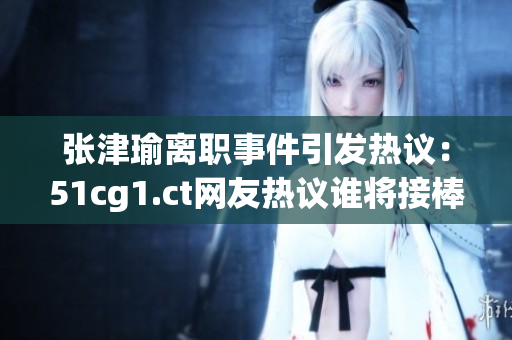 張津瑜離職事件引發(fā)熱議：51cg1.ct網(wǎng)友熱議誰(shuí)將接棒