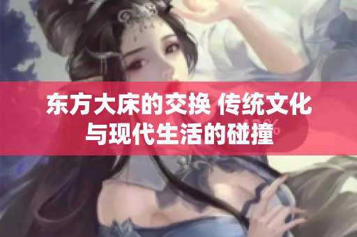 東方大床的交換 傳統(tǒng)文化與現(xiàn)代生活的碰撞