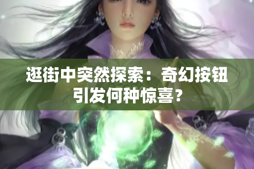 逛街中突然探索：奇幻按鈕引發(fā)何種驚喜？