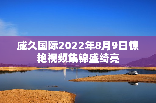 威久國(guó)際2022年8月9日驚艷視頻集錦盛綺亮