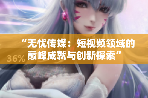 “無憂傳媒：短視頻領(lǐng)域的巔峰成就與創(chuàng)新探索”
