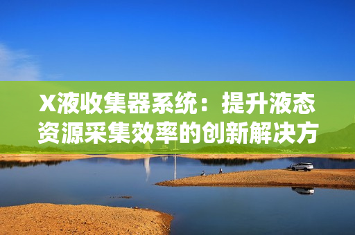 X液收集器系統(tǒng)：提升液態(tài)資源采集效率的創(chuàng)新解決方案