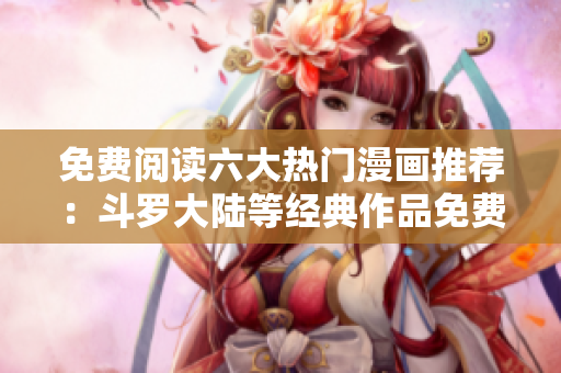 免費閱讀六大熱門漫畫推薦：斗羅大陸等經(jīng)典作品免費觀看指南