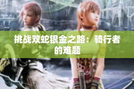 挑戰(zhàn)雙蛇銀金之路：騎行者的難題