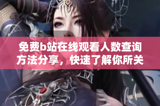 免費b站在線觀看人數(shù)查詢方法分享，快速了解你所關(guān)注的視頻熱度