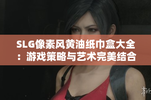 SLG像素風(fēng)黃油紙巾盒大全：游戲策略與藝術(shù)完美結(jié)合