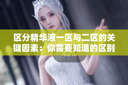 區(qū)分精華液一區(qū)與二區(qū)的關鍵因素：你需要知道的區(qū)別