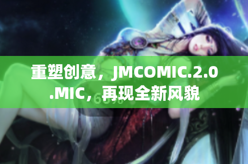 重塑創(chuàng)意，JMCOMIC.2.0.MIC，再現(xiàn)全新風貌