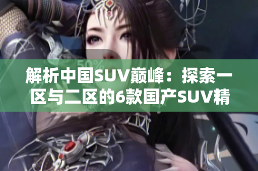 解析中國SUV巔峰：探索一區(qū)與二區(qū)的6款國產(chǎn)SUV精品