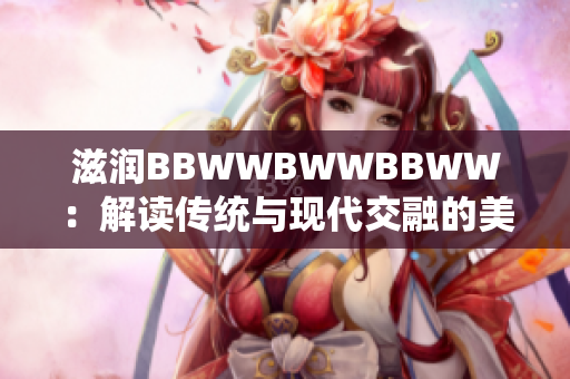 滋潤(rùn)BBWWBWWBBWW：解讀傳統(tǒng)與現(xiàn)代交融的美學(xué)魅力