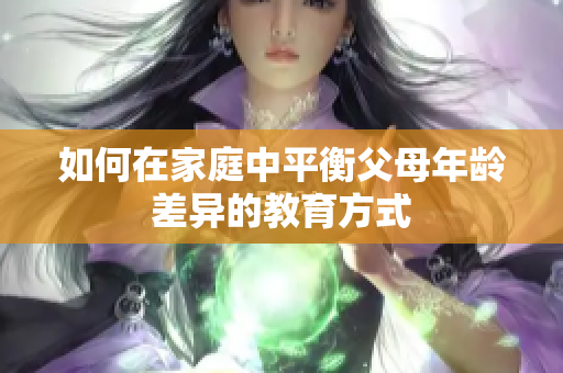 如何在家庭中平衡父母年齡差異的教育方式