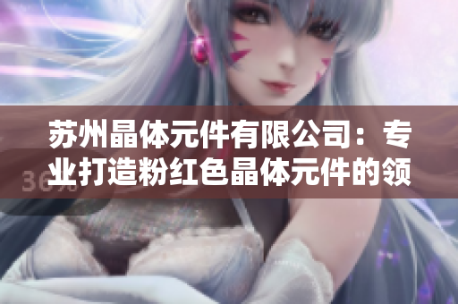 蘇州晶體元件有限公司：專業(yè)打造粉紅色晶體元件的領(lǐng)先企業(yè)