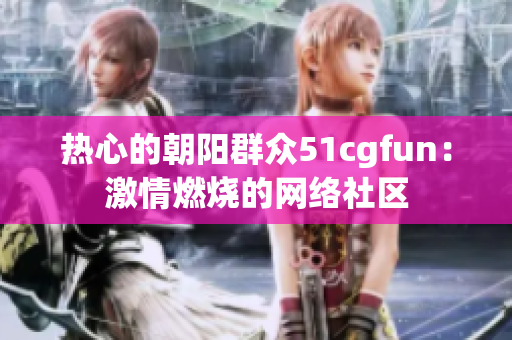 熱心的朝陽群眾51cgfun：激情燃燒的網(wǎng)絡(luò)社區(qū)