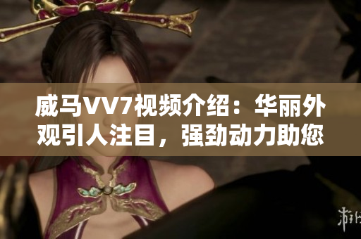 威馬VV7視頻介紹：華麗外觀引人注目，強勁動力助您暢游城市巷道