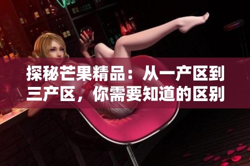 探秘芒果精品：從一產(chǎn)區(qū)到三產(chǎn)區(qū)，你需要知道的區(qū)別