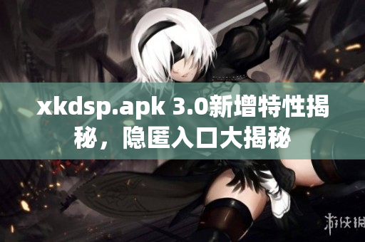 xkdsp.apk 3.0新增特性揭秘，隱匿入口大揭秘