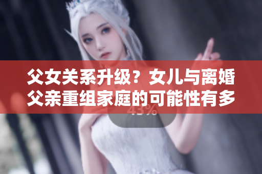 父女關(guān)系升級(jí)？女兒與離婚父親重組家庭的可能性有多大？