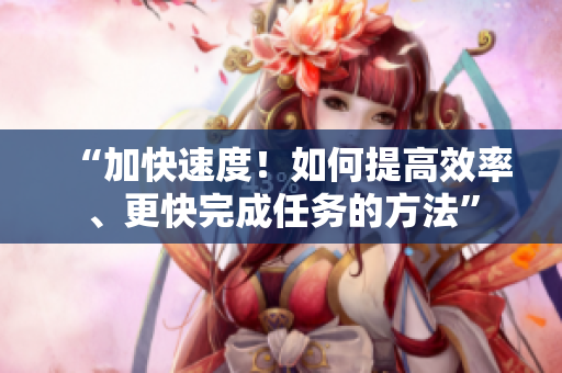 “加快速度！如何提高效率、更快完成任務(wù)的方法”
