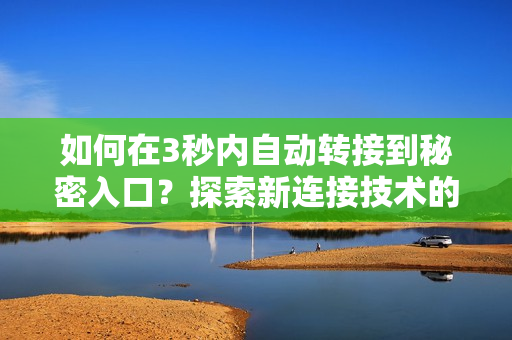 如何在3秒內(nèi)自動轉(zhuǎn)接到秘密入口？探索新連接技術(shù)的應(yīng)用