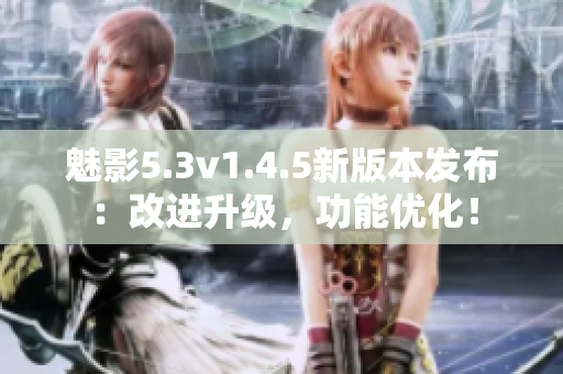 魅影5.3v1.4.5新版本發(fā)布：改進升級，功能優(yōu)化！