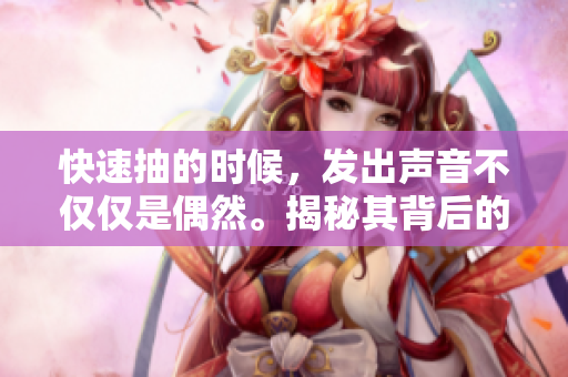 快速抽的時候，發(fā)出聲音不僅僅是偶然。揭秘其背后的原因。