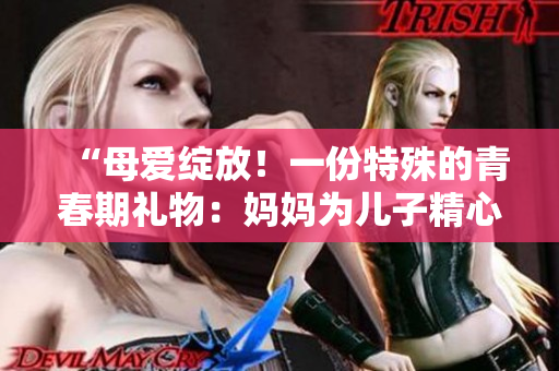 “母愛綻放！一份特殊的青春期禮物：媽媽為兒子精心準備的生日驚喜”