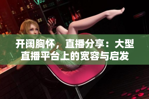 開闊胸懷，直播分享：大型直播平臺(tái)上的寬容與啟發(fā)