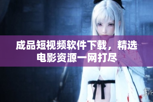 成品短視頻軟件下載，精選電影資源一網(wǎng)打盡