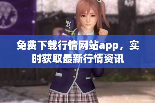 免費(fèi)下載行情網(wǎng)站app，實(shí)時(shí)獲取最新行情資訊