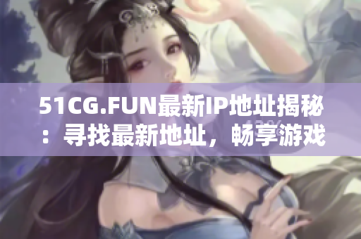 51CG.FUN最新IP地址揭秘：尋找最新地址，暢享游戲樂趣