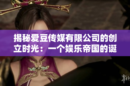 揭秘愛豆傳媒有限公司的創(chuàng)立時(shí)光：一個(gè)娛樂帝國(guó)的誕生