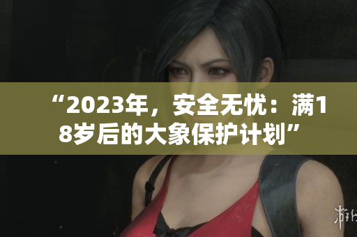 “2023年，安全無憂：滿18歲后的大象保護計劃”