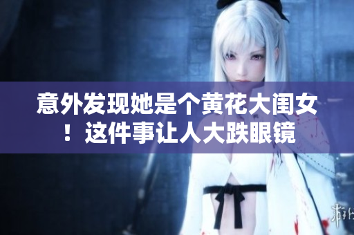 意外發(fā)現(xiàn)她是個黃花大閨女！這件事讓人大跌眼鏡